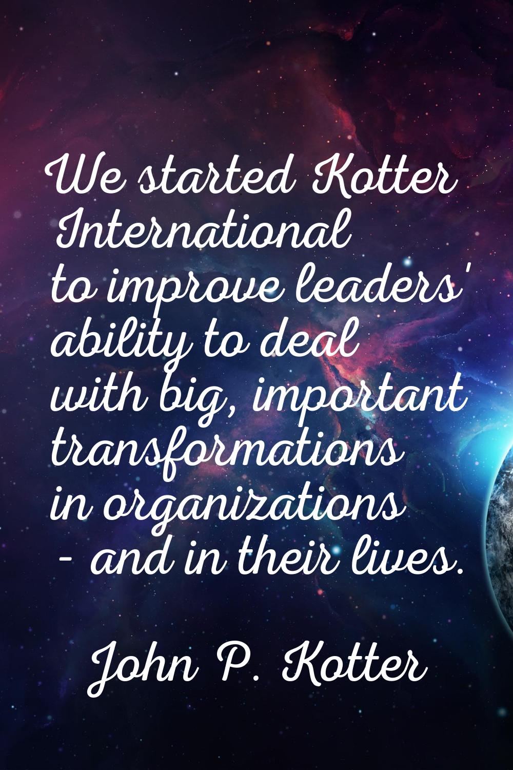 We started Kotter International to improve leaders' ability to deal with big, important transformat