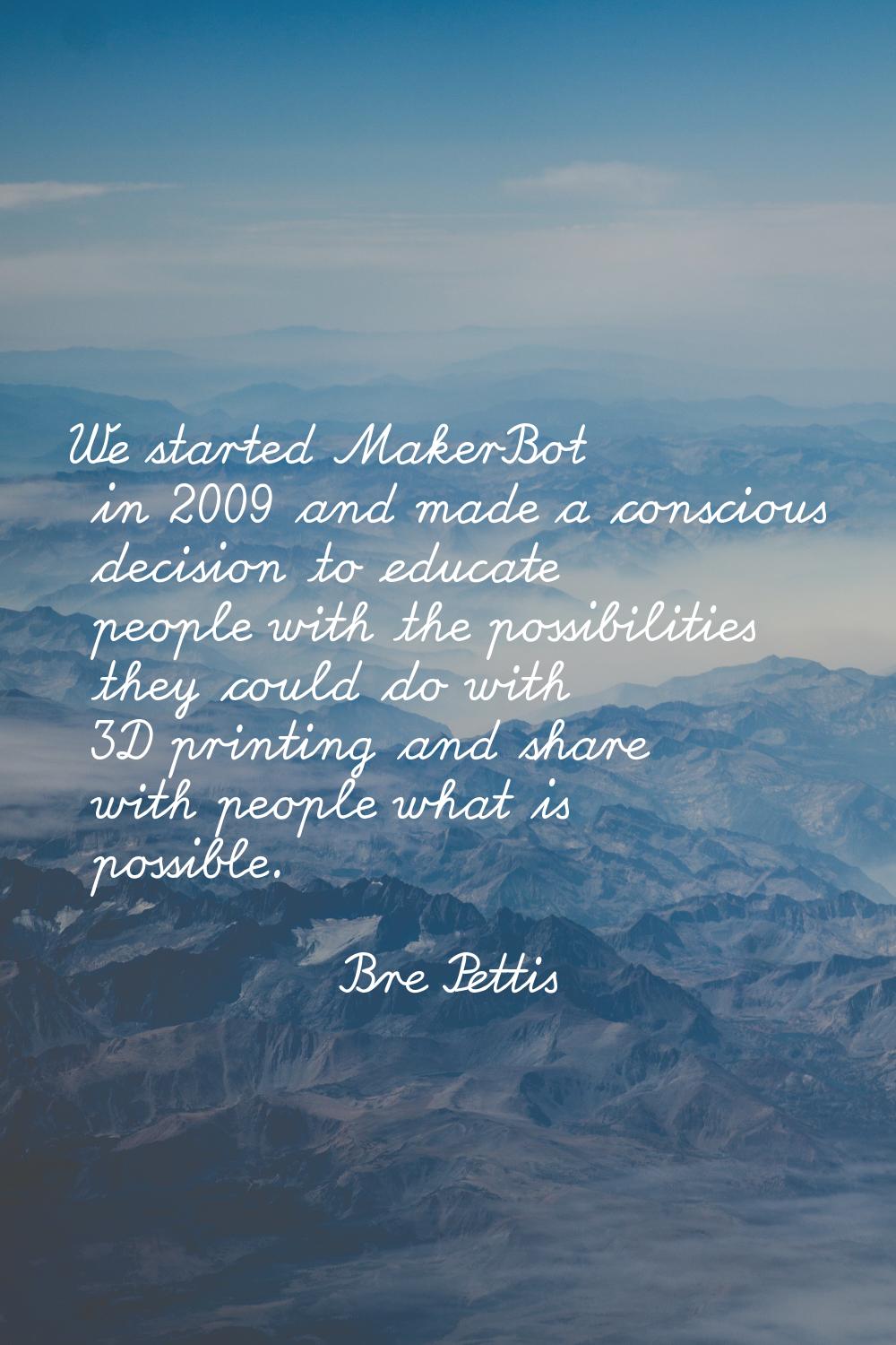We started MakerBot in 2009 and made a conscious decision to educate people with the possibilities 