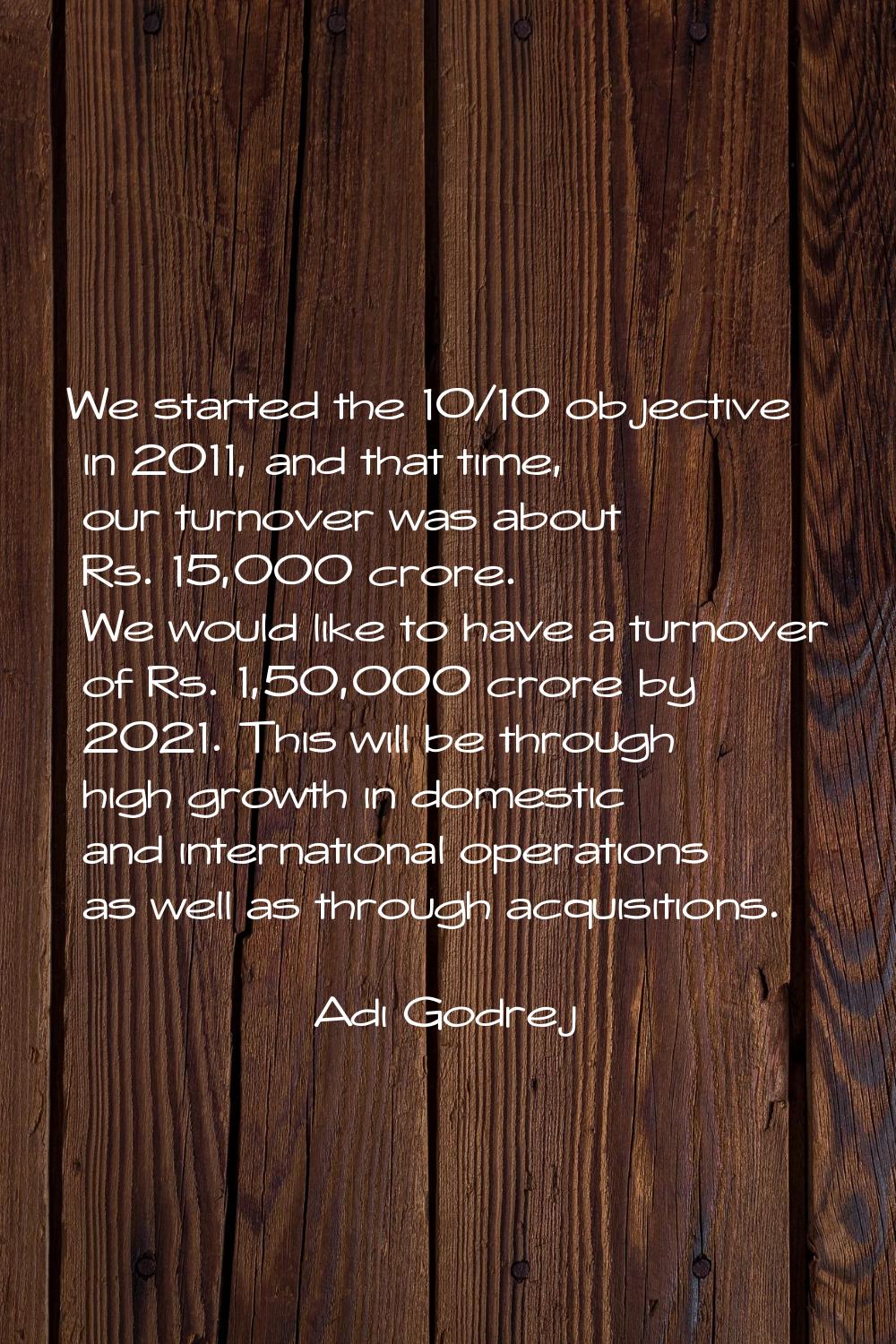 We started the 10/10 objective in 2011, and that time, our turnover was about Rs. 15,000 crore. We 