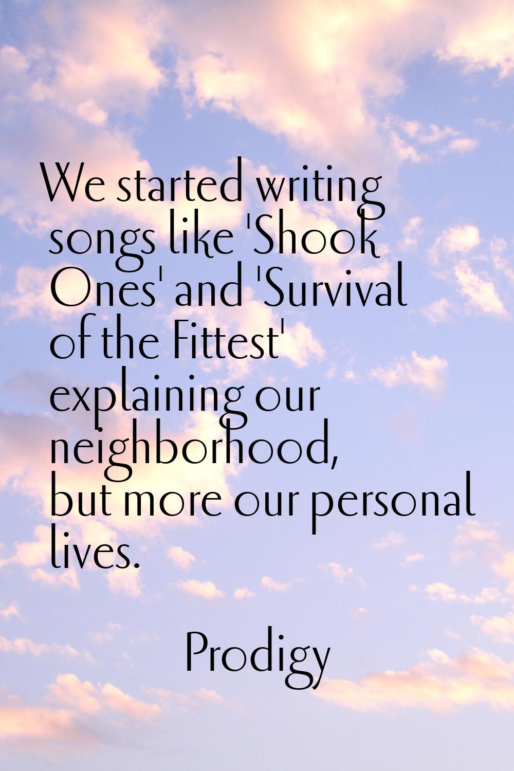 We started writing songs like 'Shook Ones' and 'Survival of the Fittest' explaining our neighborhoo