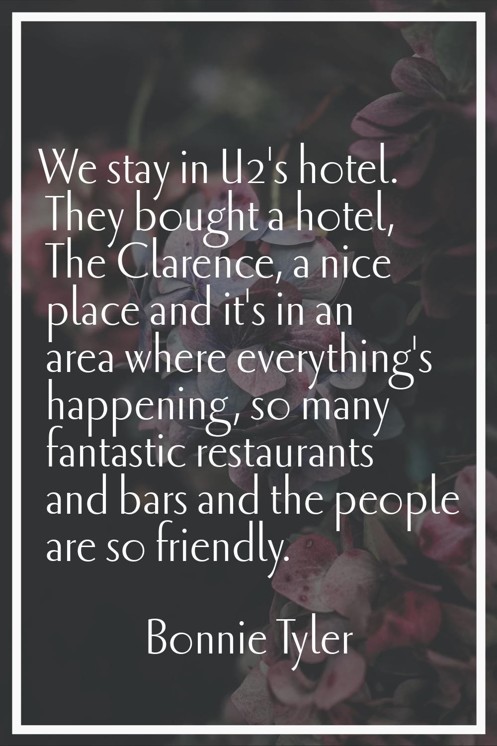 We stay in U2's hotel. They bought a hotel, The Clarence, a nice place and it's in an area where ev