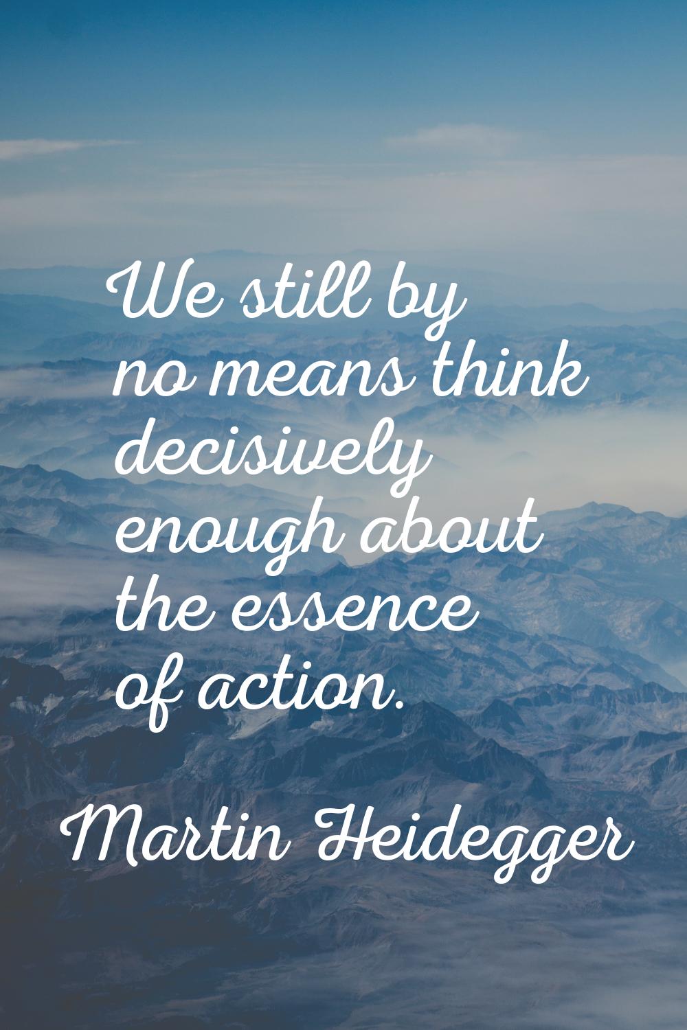 We still by no means think decisively enough about the essence of action.