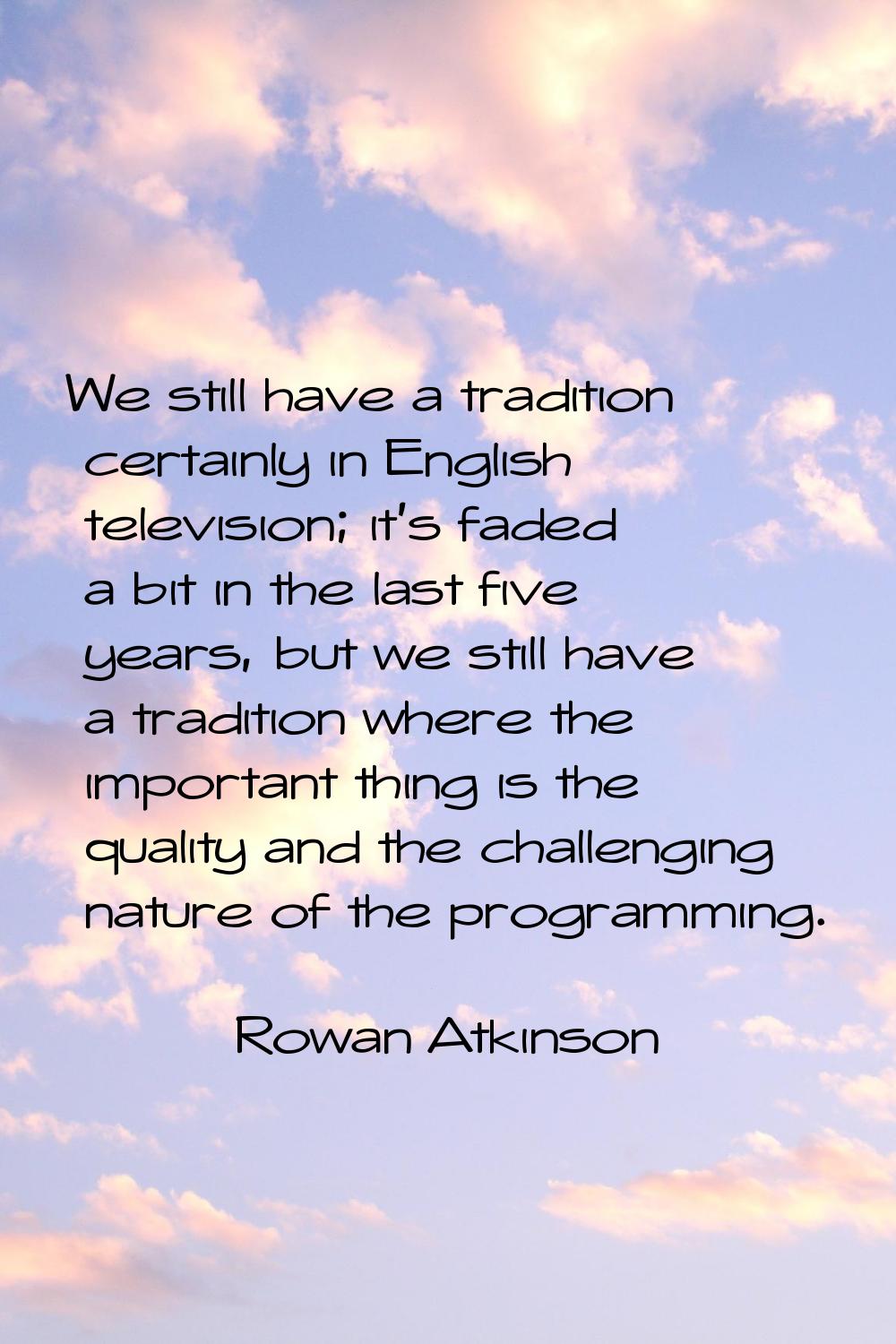 We still have a tradition certainly in English television; it's faded a bit in the last five years,