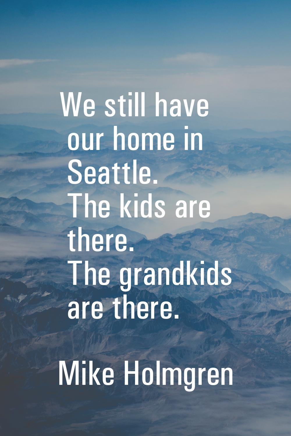 We still have our home in Seattle. The kids are there. The grandkids are there.