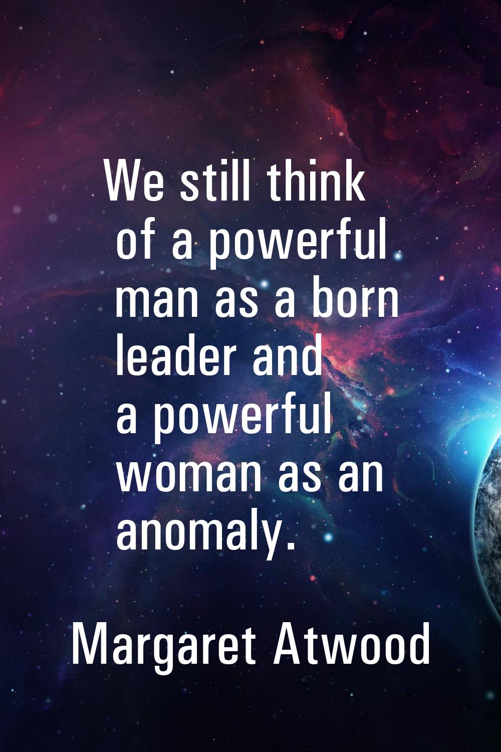 We still think of a powerful man as a born leader and a powerful woman as an anomaly.