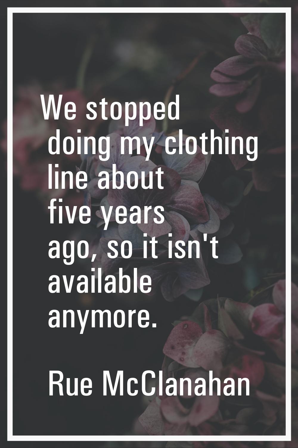We stopped doing my clothing line about five years ago, so it isn't available anymore.