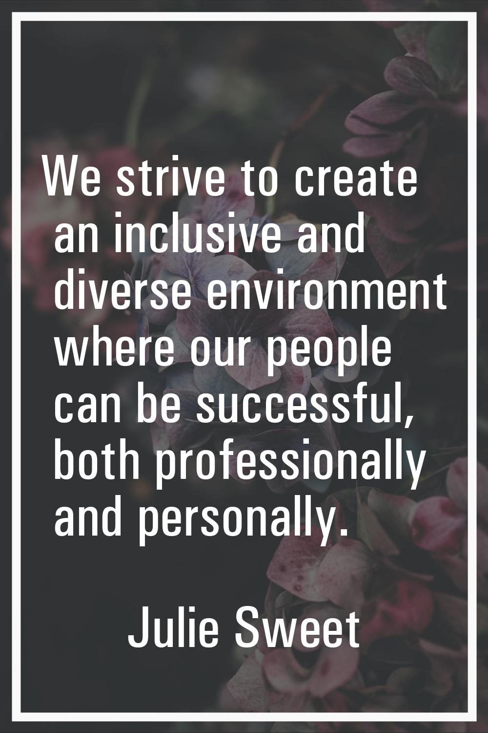 We strive to create an inclusive and diverse environment where our people can be successful, both p
