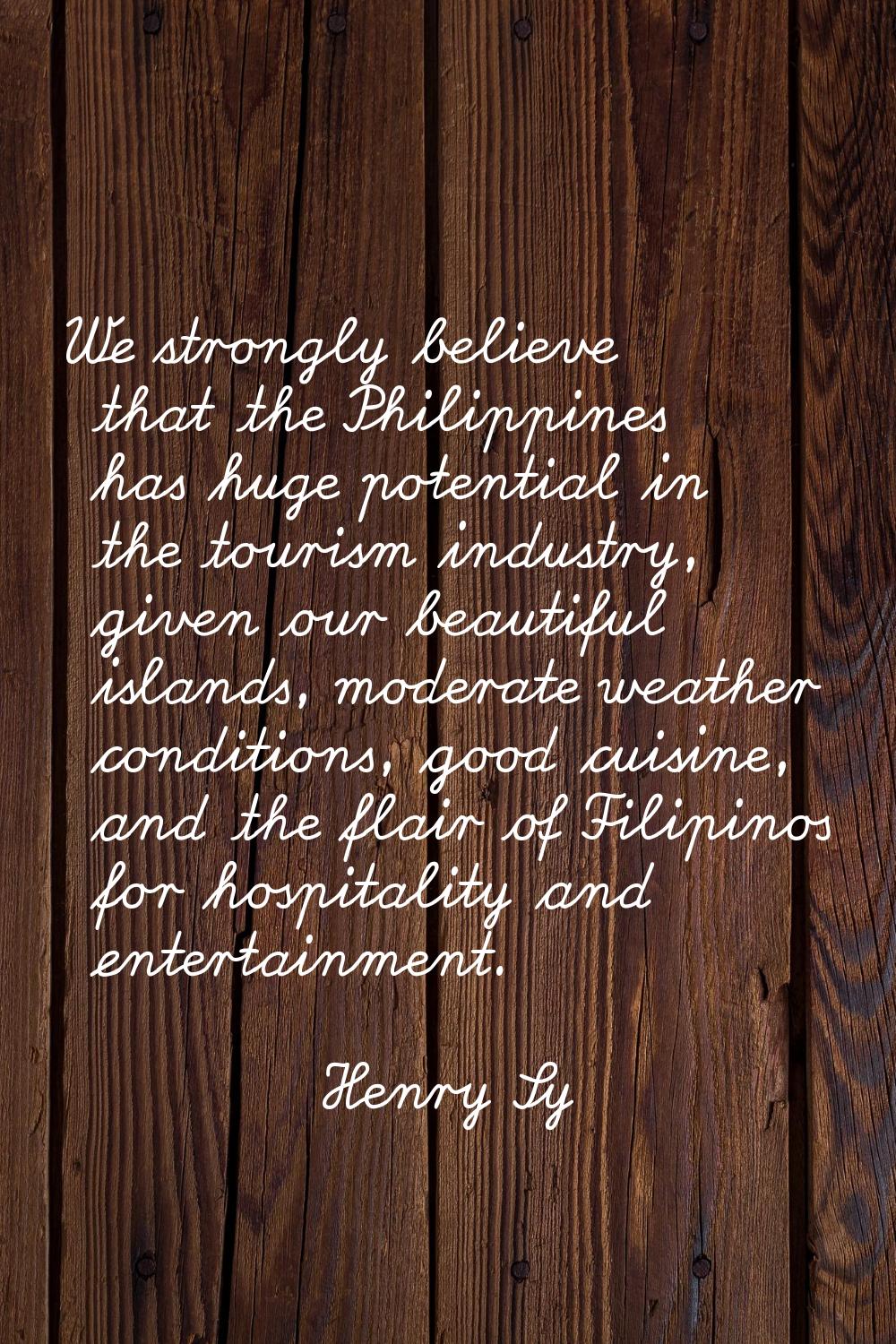 We strongly believe that the Philippines has huge potential in the tourism industry, given our beau