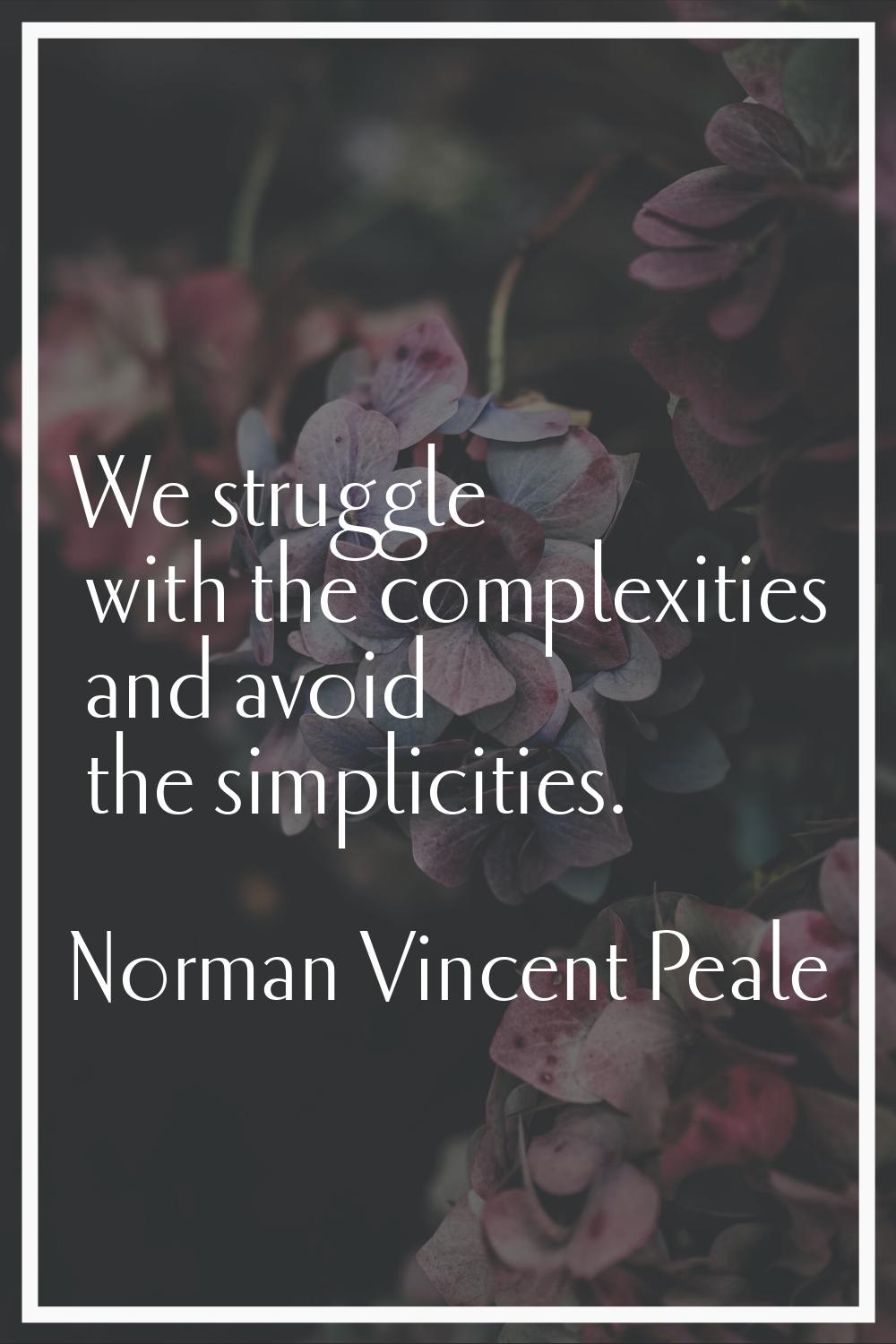 We struggle with the complexities and avoid the simplicities.