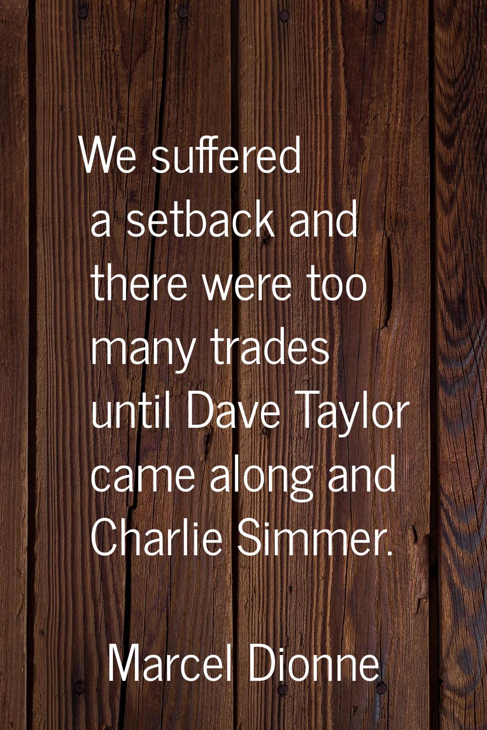 We suffered a setback and there were too many trades until Dave Taylor came along and Charlie Simme
