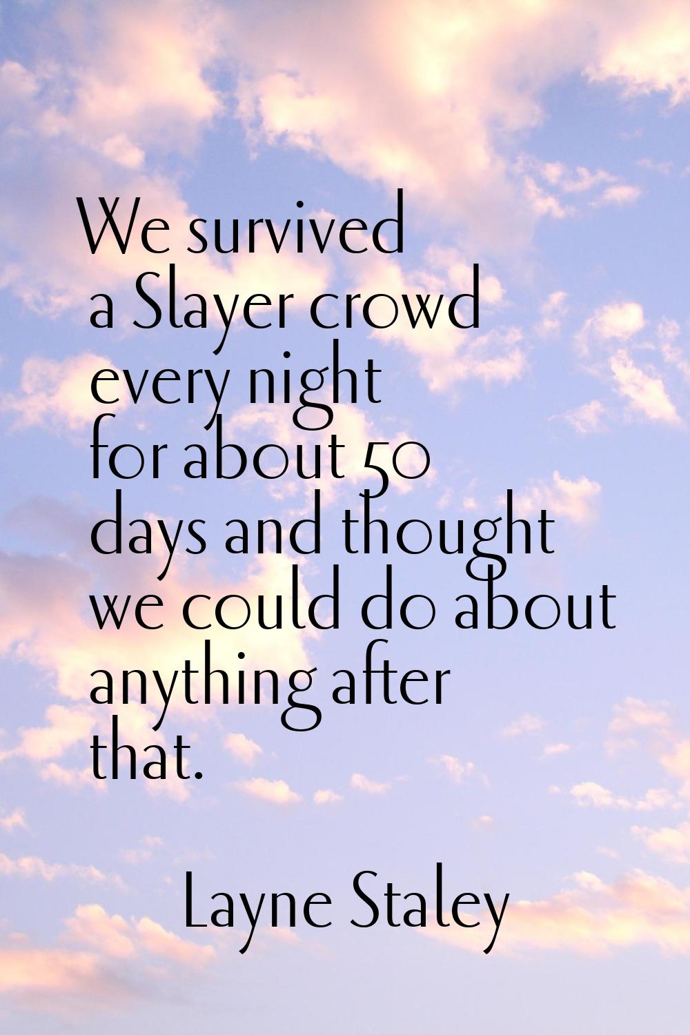 We survived a Slayer crowd every night for about 50 days and thought we could do about anything aft