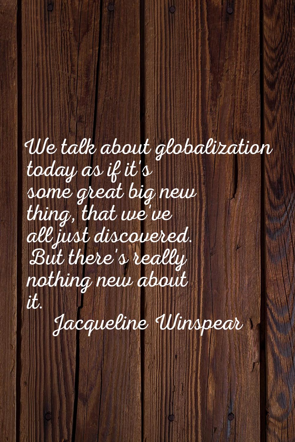 We talk about globalization today as if it's some great big new thing, that we've all just discover