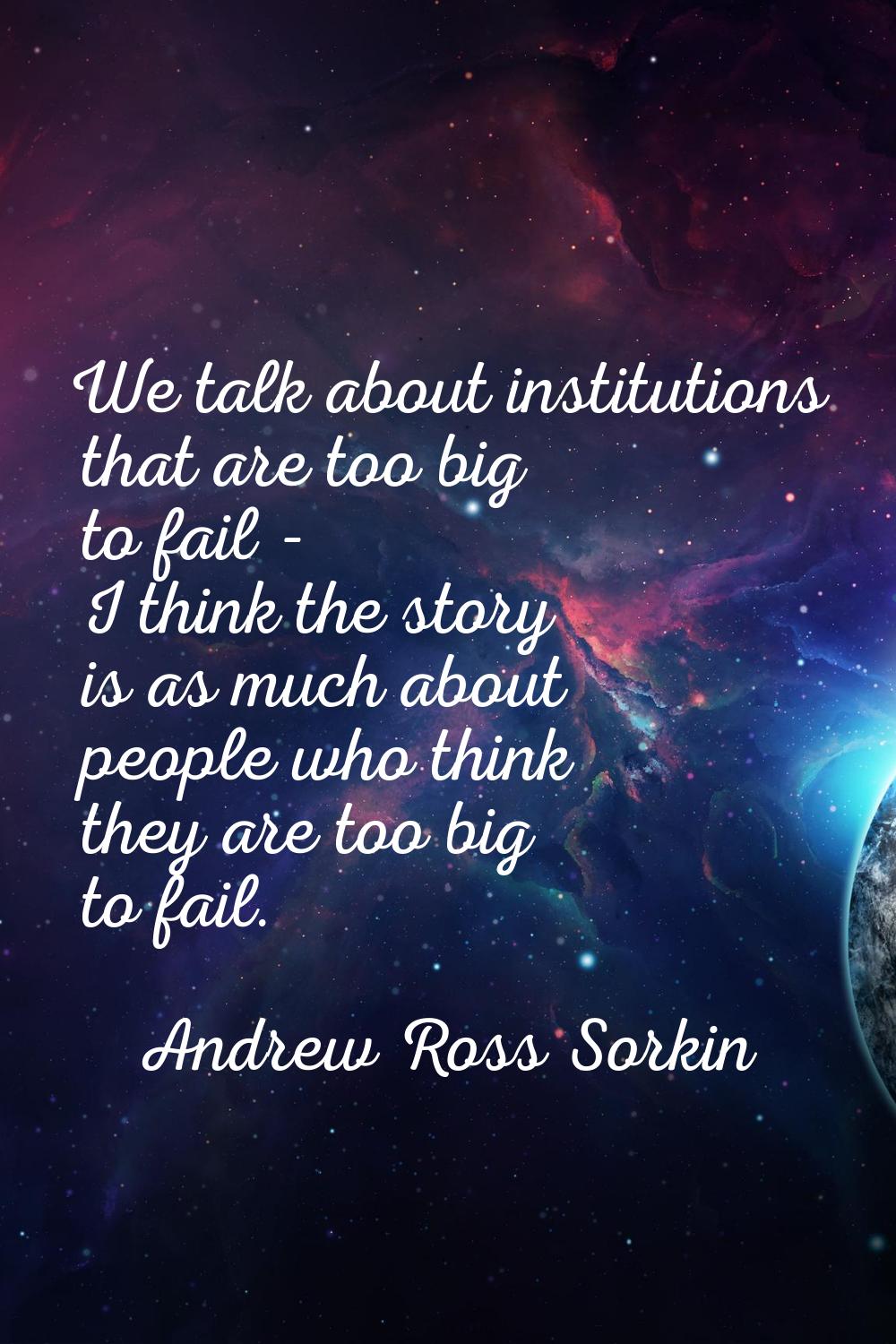 We talk about institutions that are too big to fail - I think the story is as much about people who