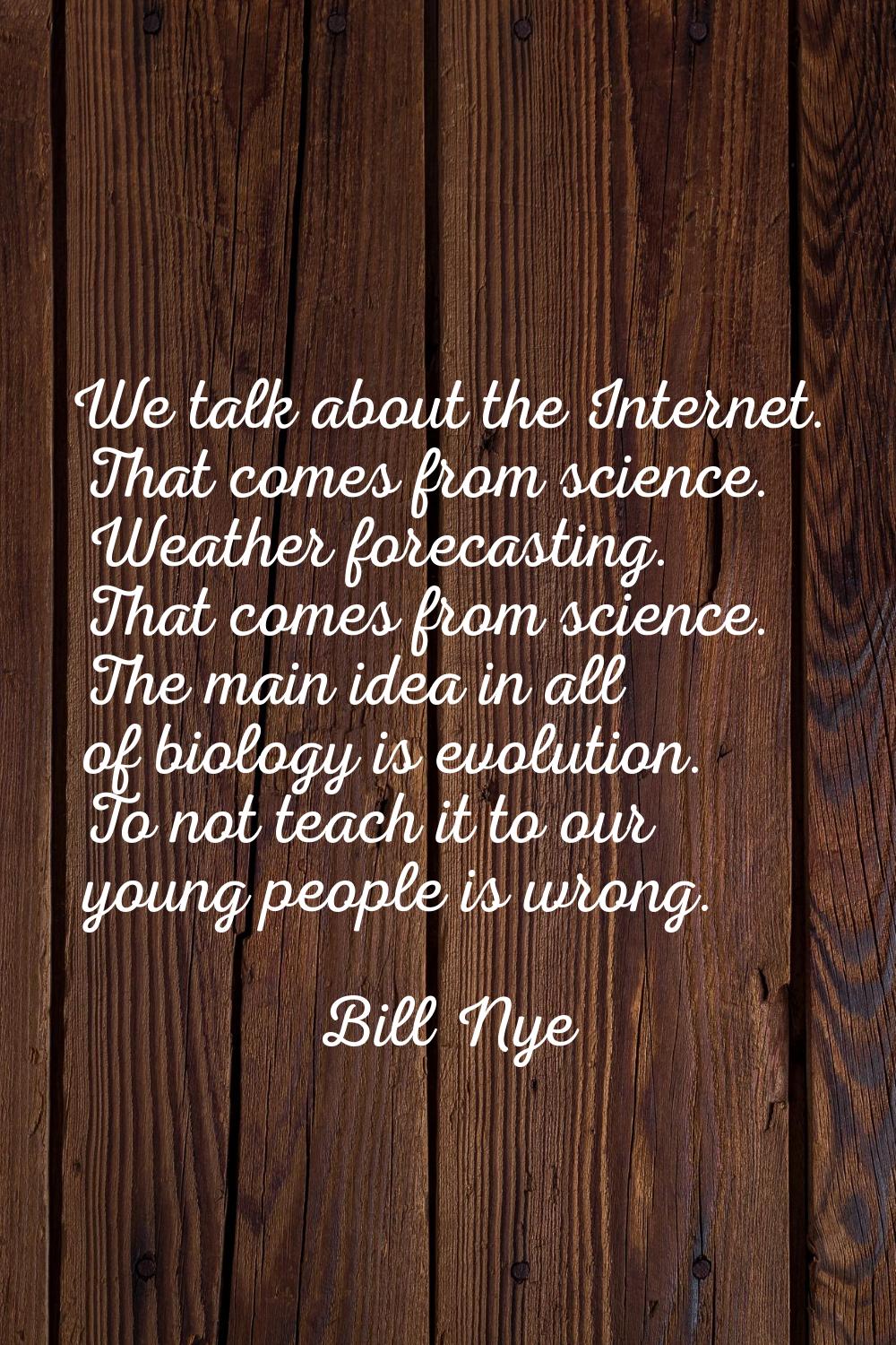 We talk about the Internet. That comes from science. Weather forecasting. That comes from science. 