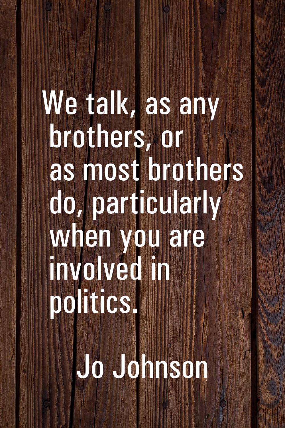 We talk, as any brothers, or as most brothers do, particularly when you are involved in politics.