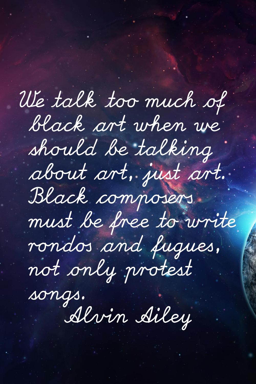 We talk too much of black art when we should be talking about art, just art. Black composers must b