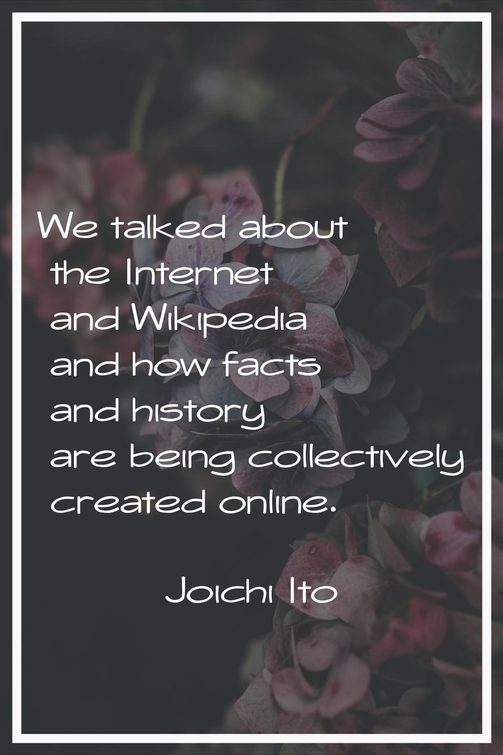 We talked about the Internet and Wikipedia and how facts and history are being collectively created