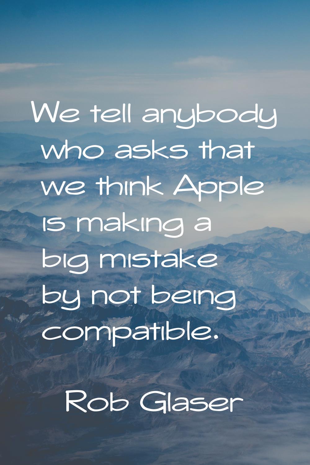 We tell anybody who asks that we think Apple is making a big mistake by not being compatible.