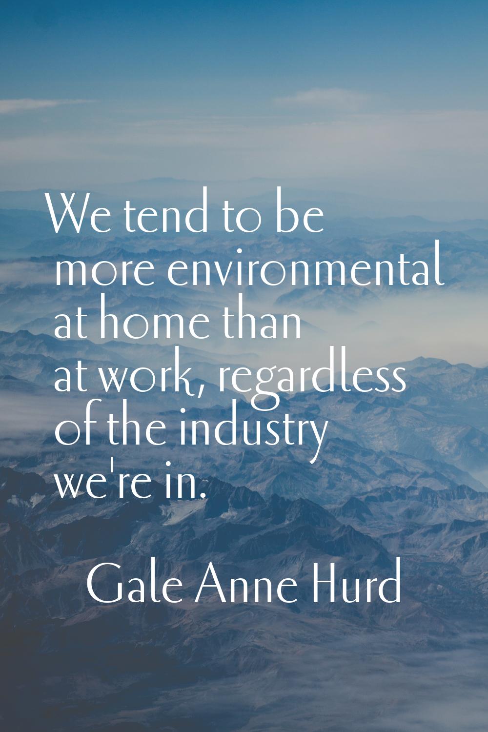 We tend to be more environmental at home than at work, regardless of the industry we're in.