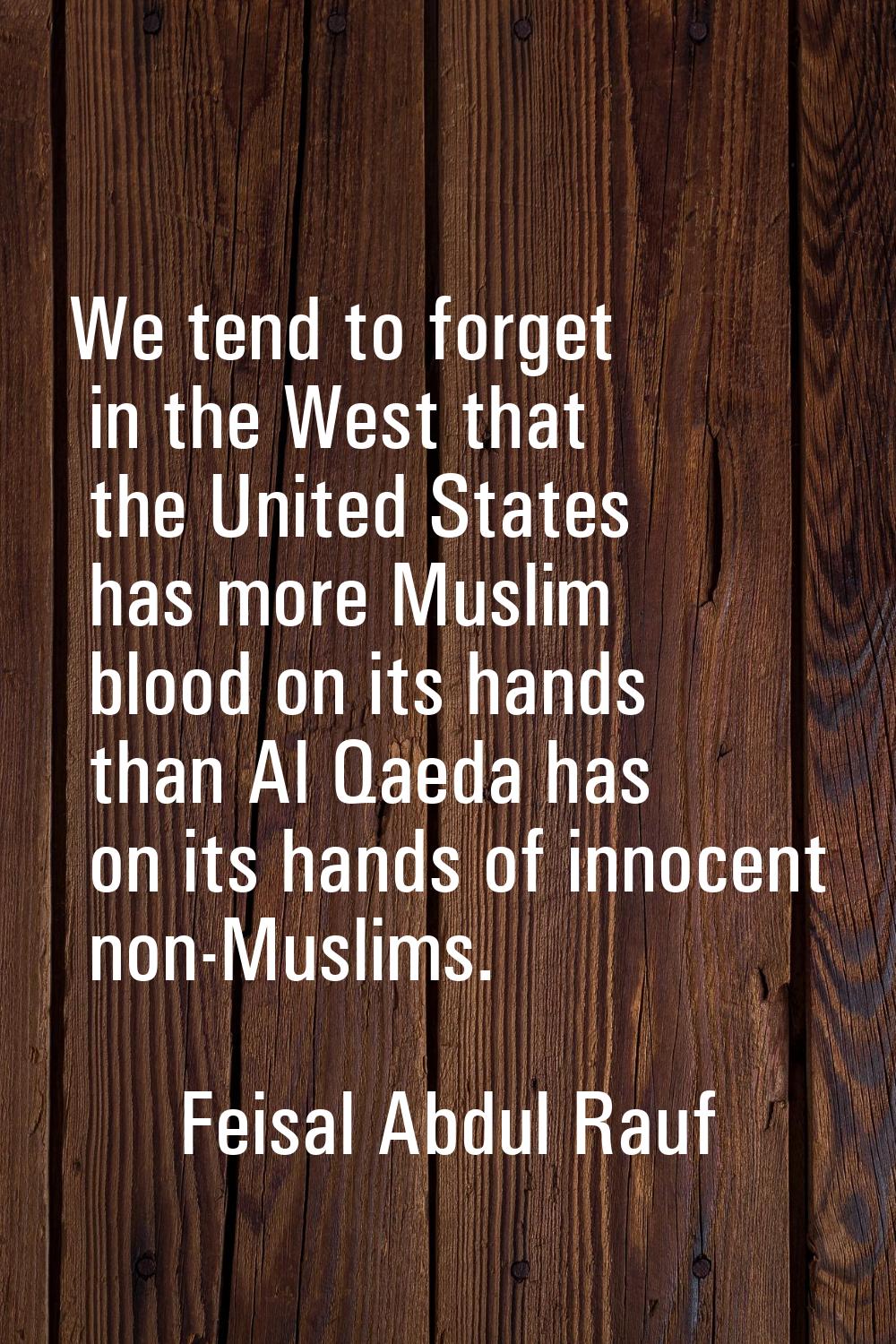 We tend to forget in the West that the United States has more Muslim blood on its hands than Al Qae