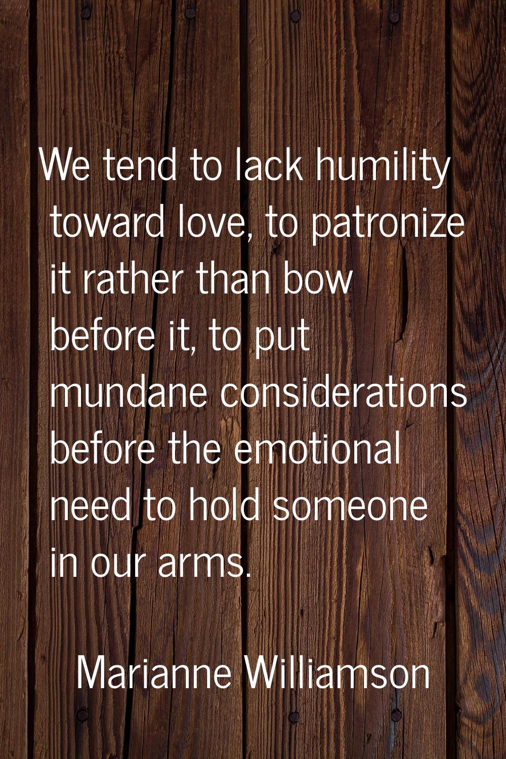We tend to lack humility toward love, to patronize it rather than bow before it, to put mundane con