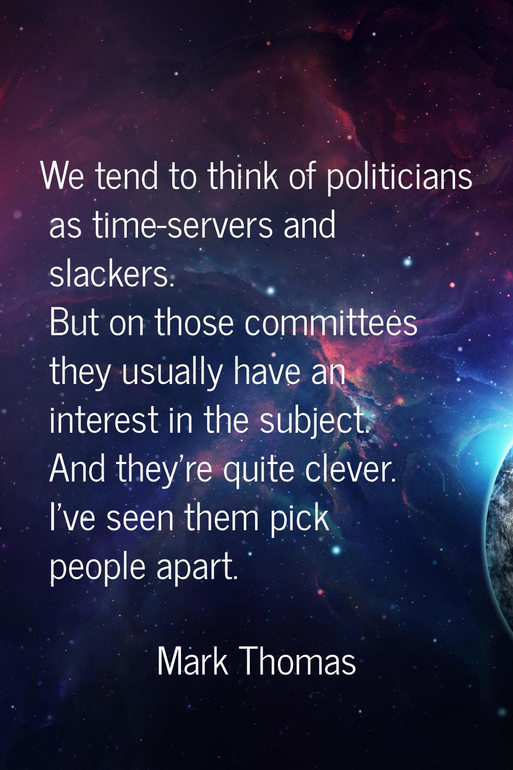 We tend to think of politicians as time-servers and slackers. But on those committees they usually 