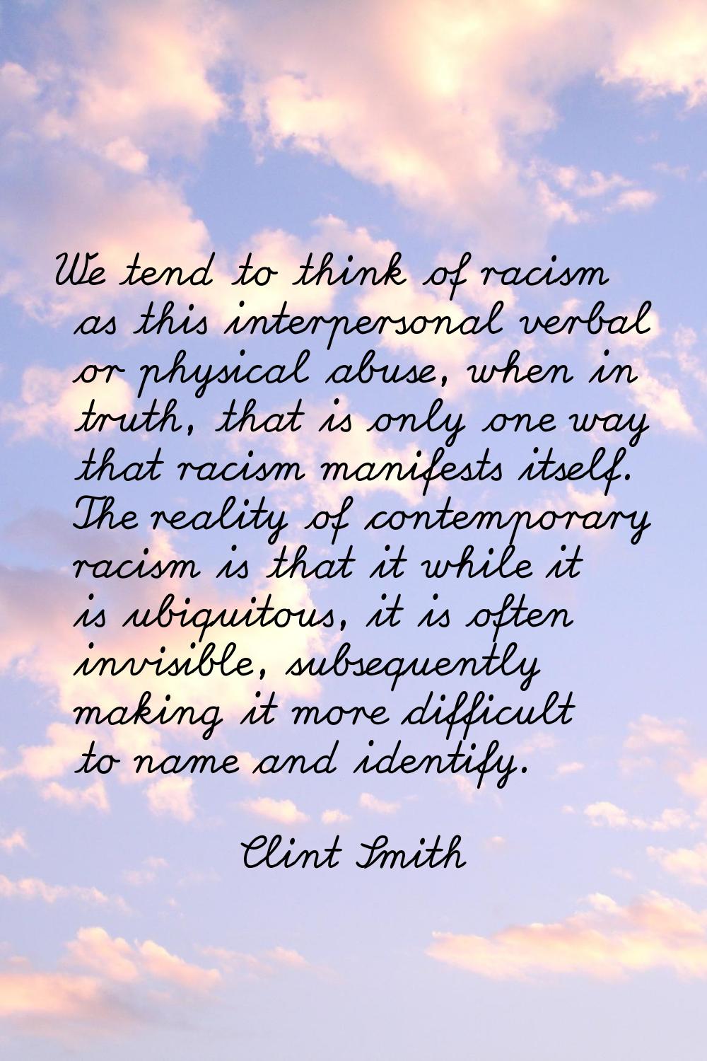 We tend to think of racism as this interpersonal verbal or physical abuse, when in truth, that is o