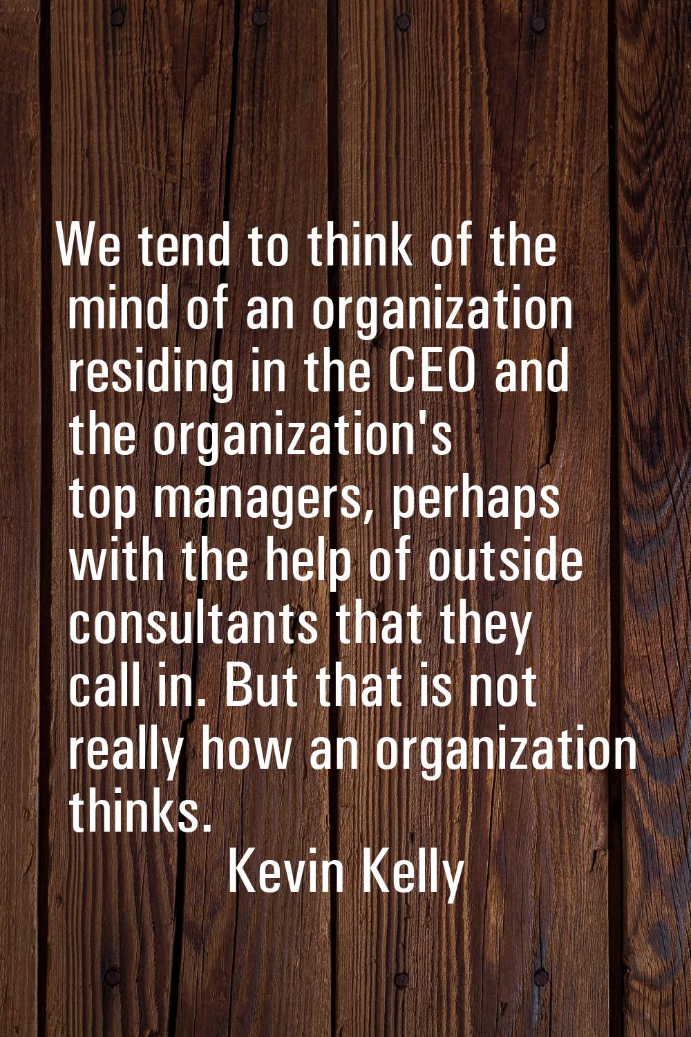 We tend to think of the mind of an organization residing in the CEO and the organization's top mana