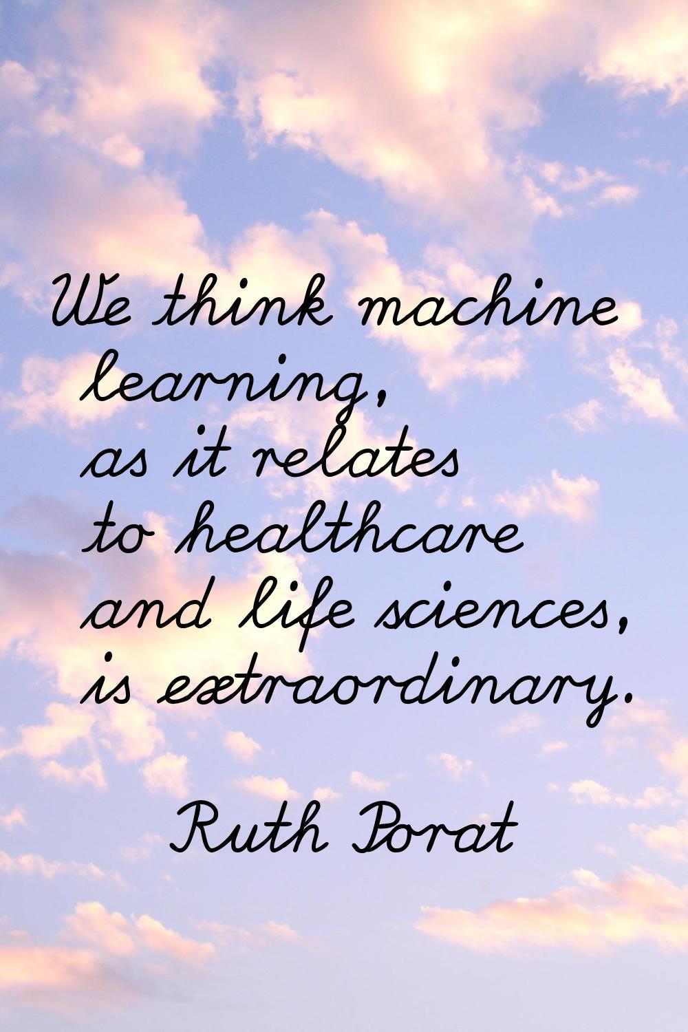 We think machine learning, as it relates to healthcare and life sciences, is extraordinary.