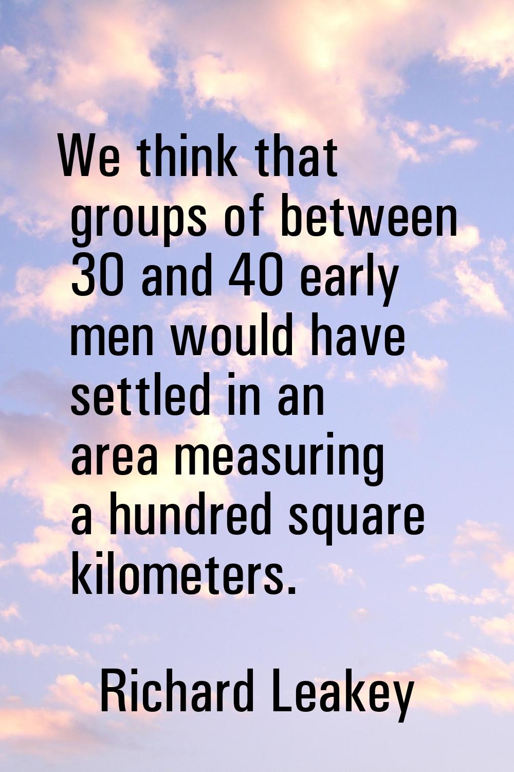 We think that groups of between 30 and 40 early men would have settled in an area measuring a hundr