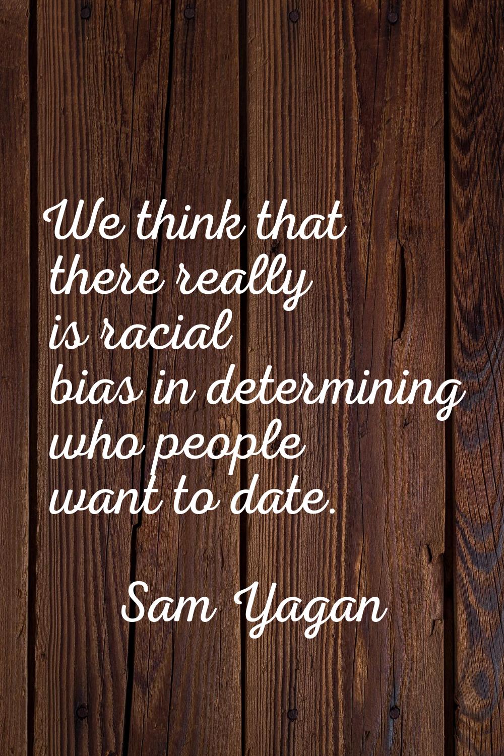 We think that there really is racial bias in determining who people want to date.