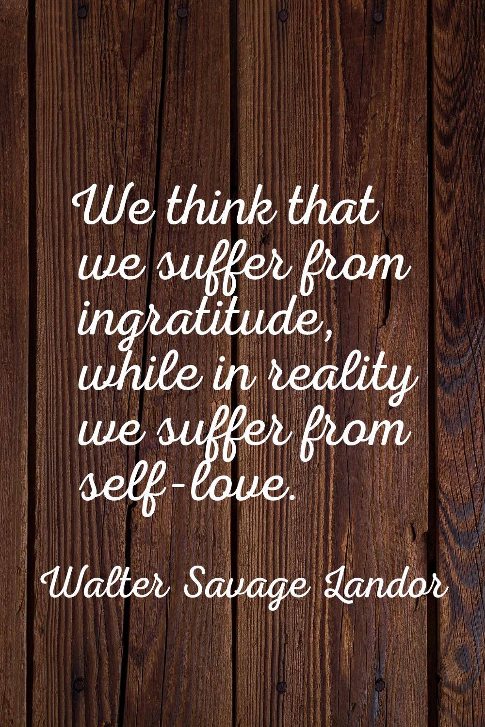 We think that we suffer from ingratitude, while in reality we suffer from self-love.