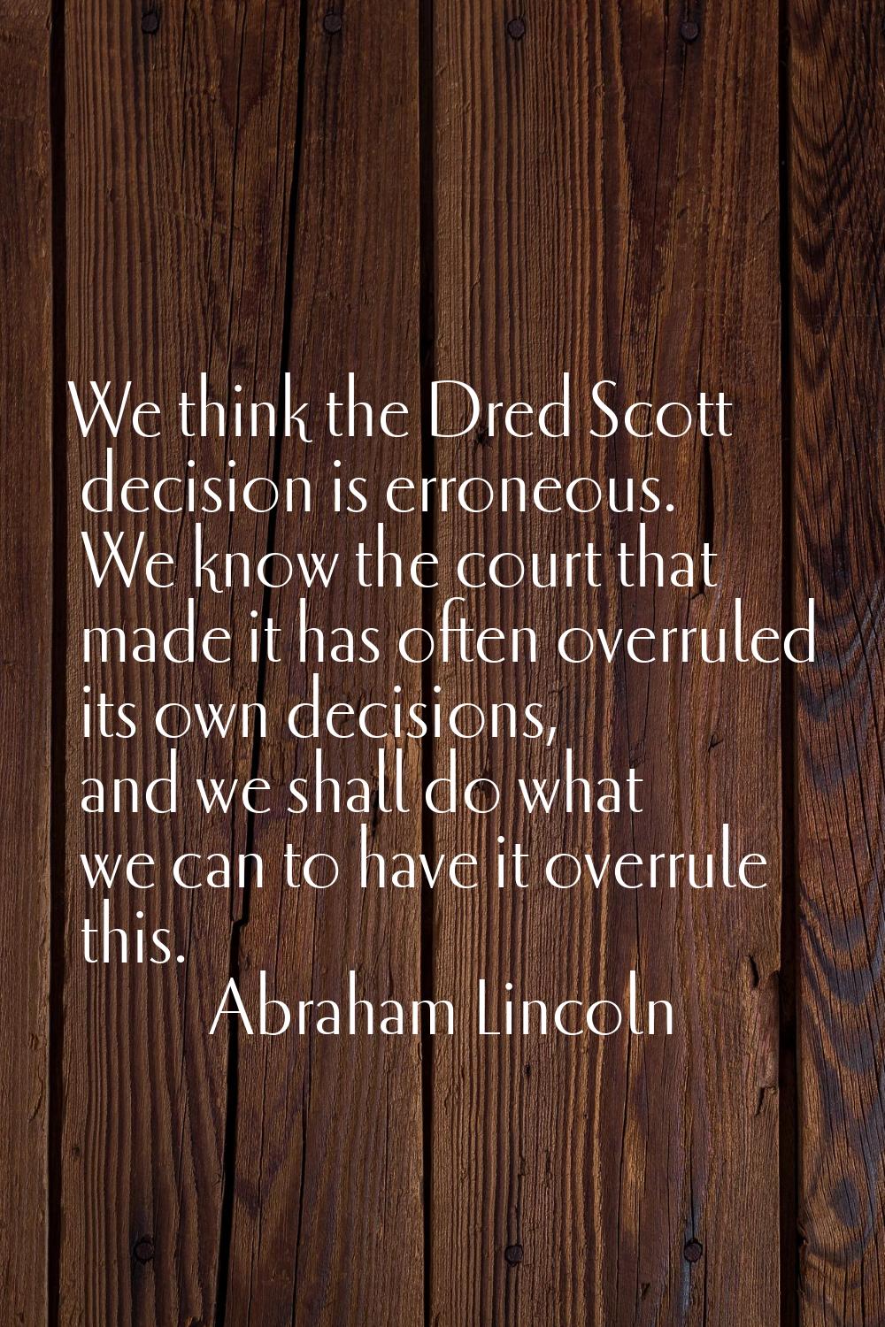 We think the Dred Scott decision is erroneous. We know the court that made it has often overruled i
