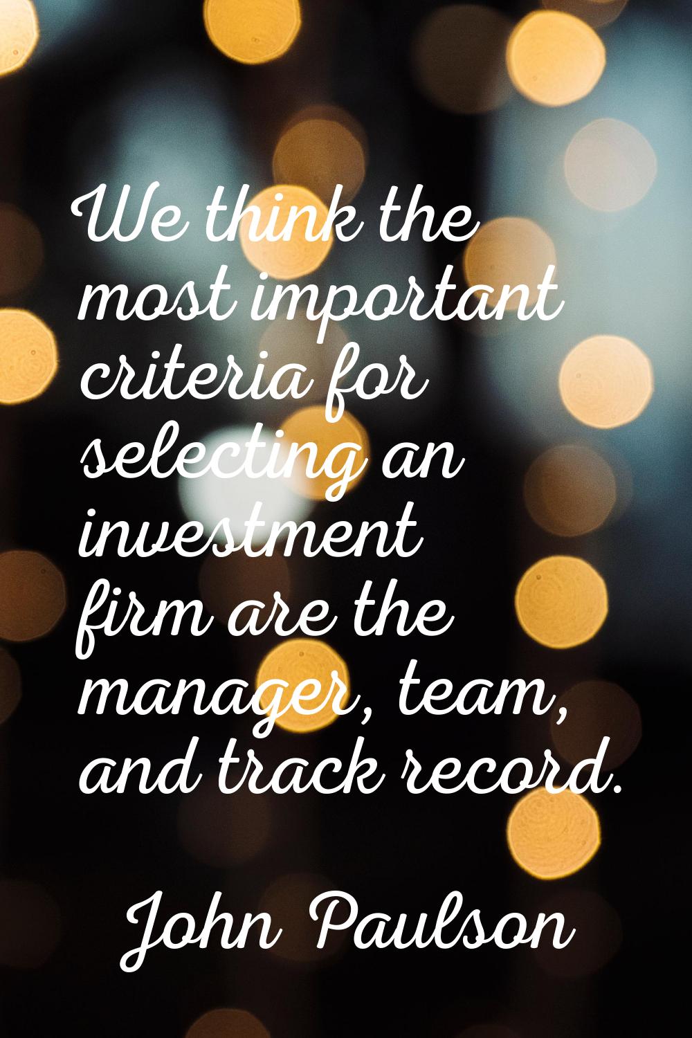 We think the most important criteria for selecting an investment firm are the manager, team, and tr