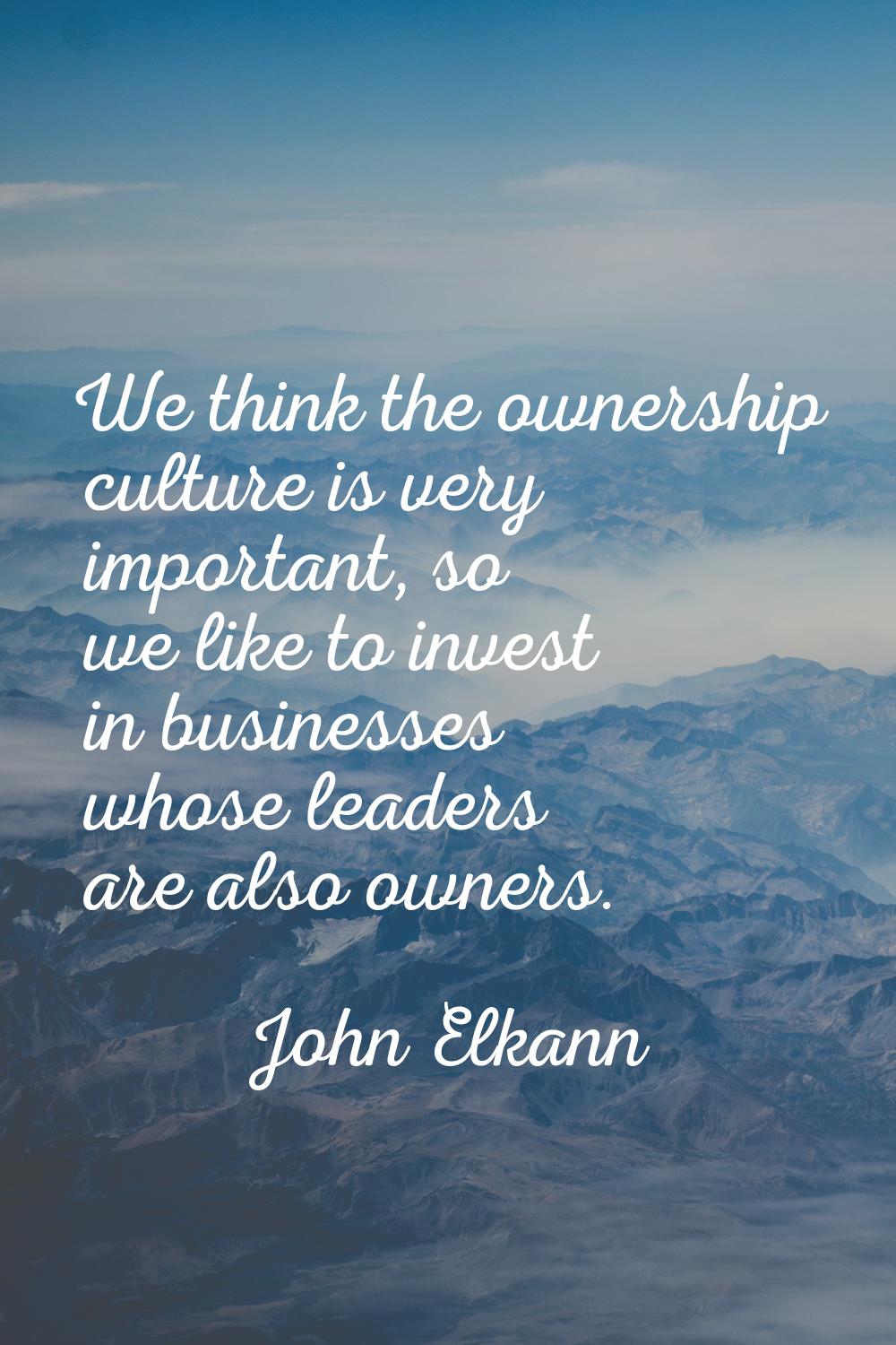 We think the ownership culture is very important, so we like to invest in businesses whose leaders 