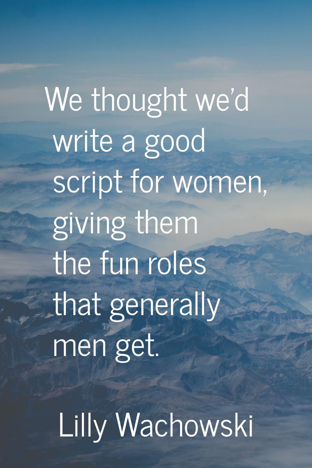 We thought we'd write a good script for women, giving them the fun roles that generally men get.