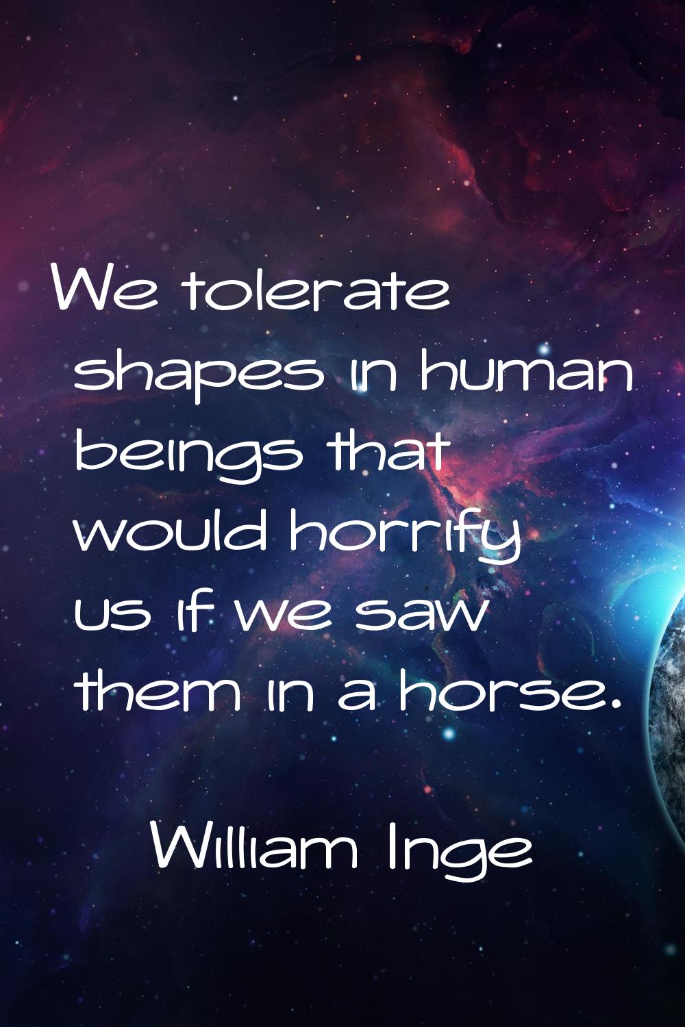 We tolerate shapes in human beings that would horrify us if we saw them in a horse.