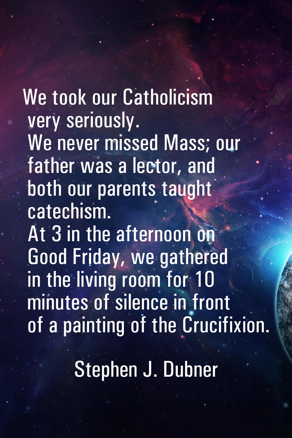 We took our Catholicism very seriously. We never missed Mass; our father was a lector, and both our