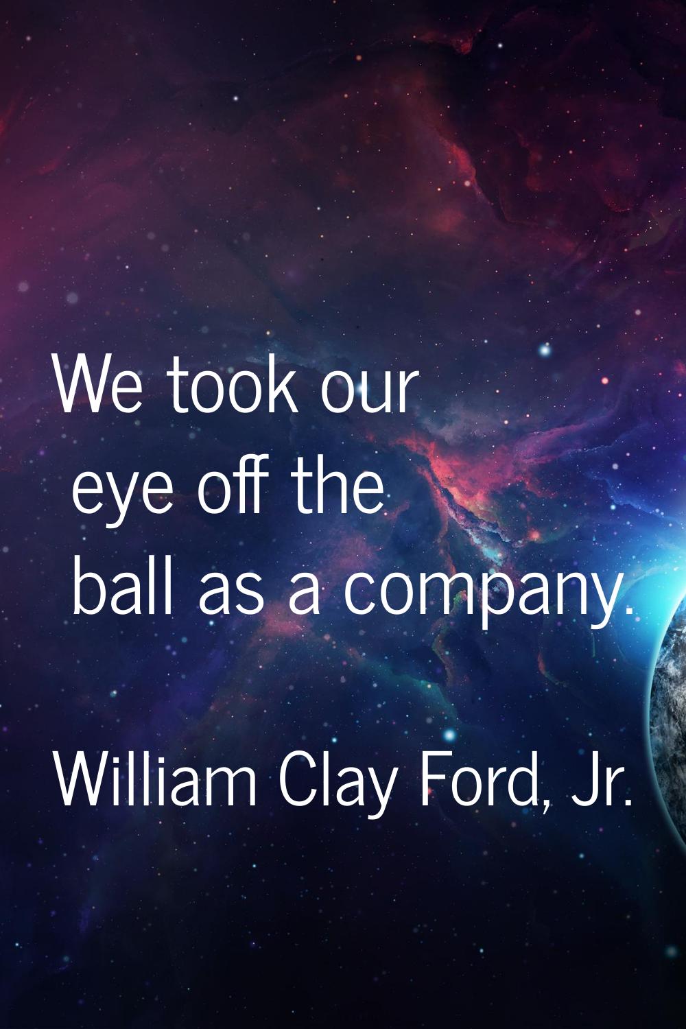 We took our eye off the ball as a company.