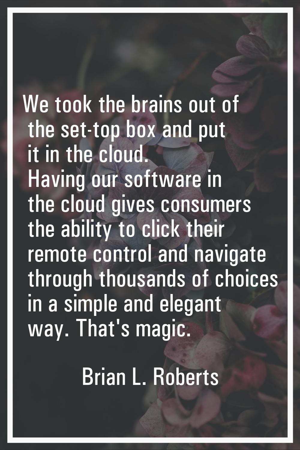 We took the brains out of the set-top box and put it in the cloud. Having our software in the cloud