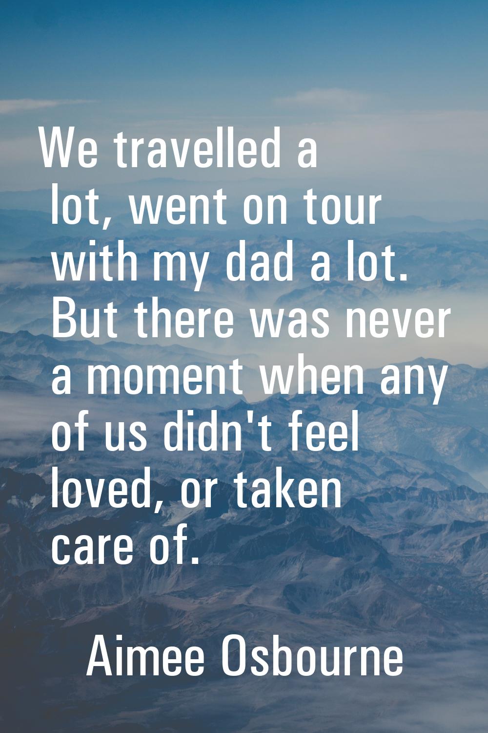 We travelled a lot, went on tour with my dad a lot. But there was never a moment when any of us did