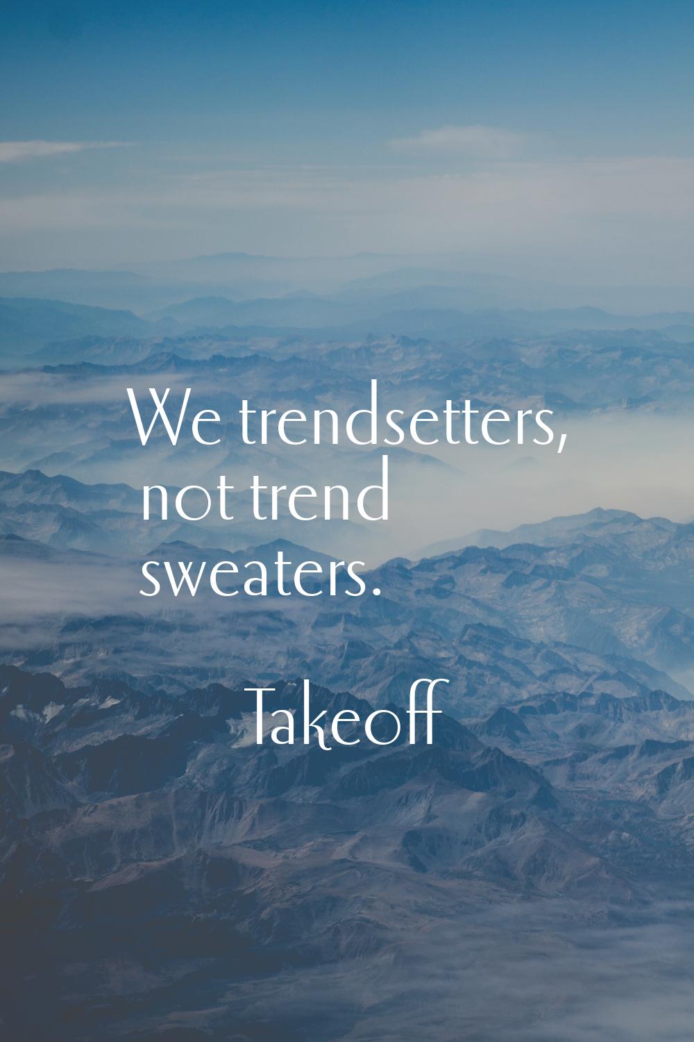 We trendsetters, not trend sweaters.