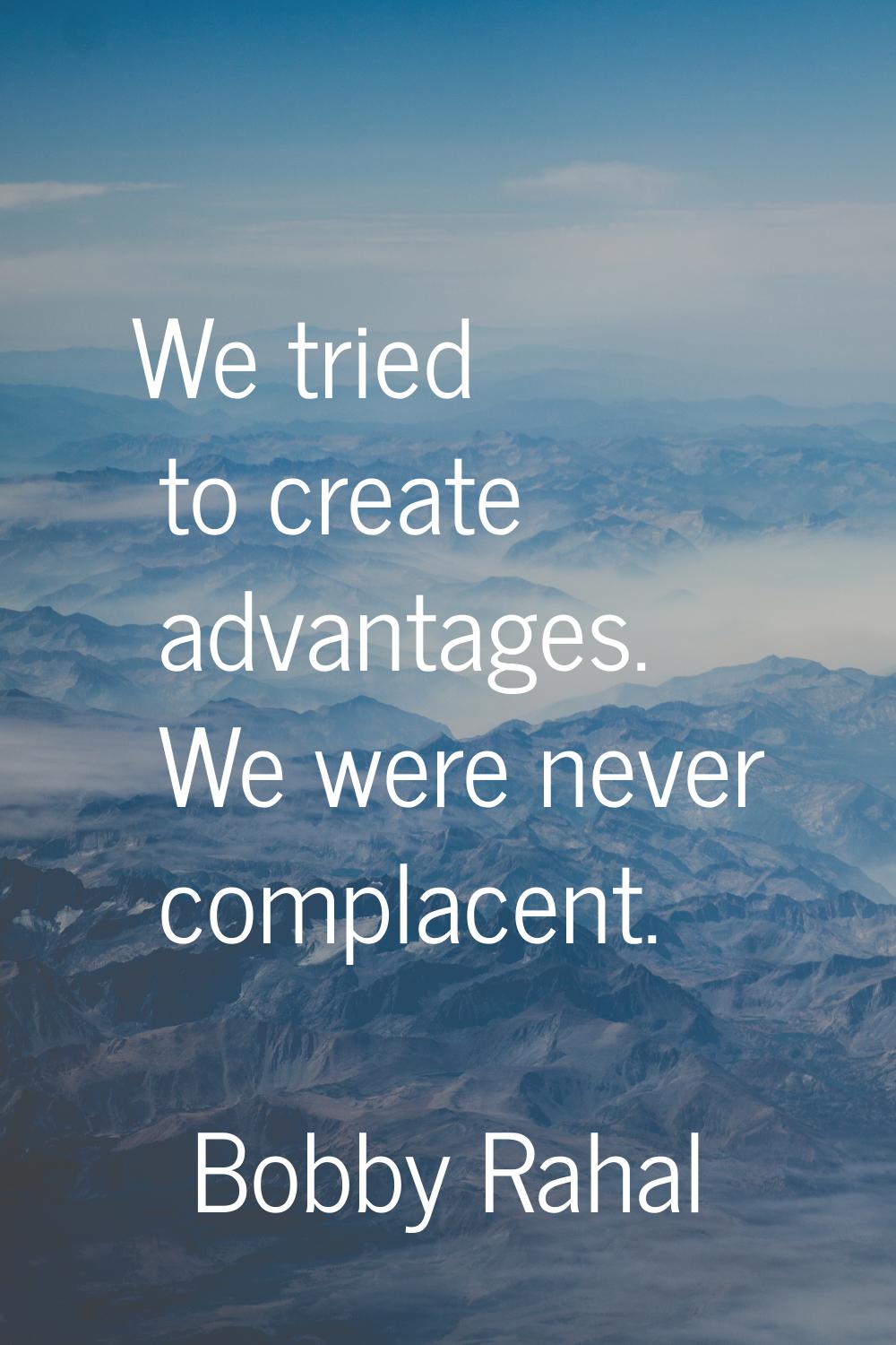 We tried to create advantages. We were never complacent.