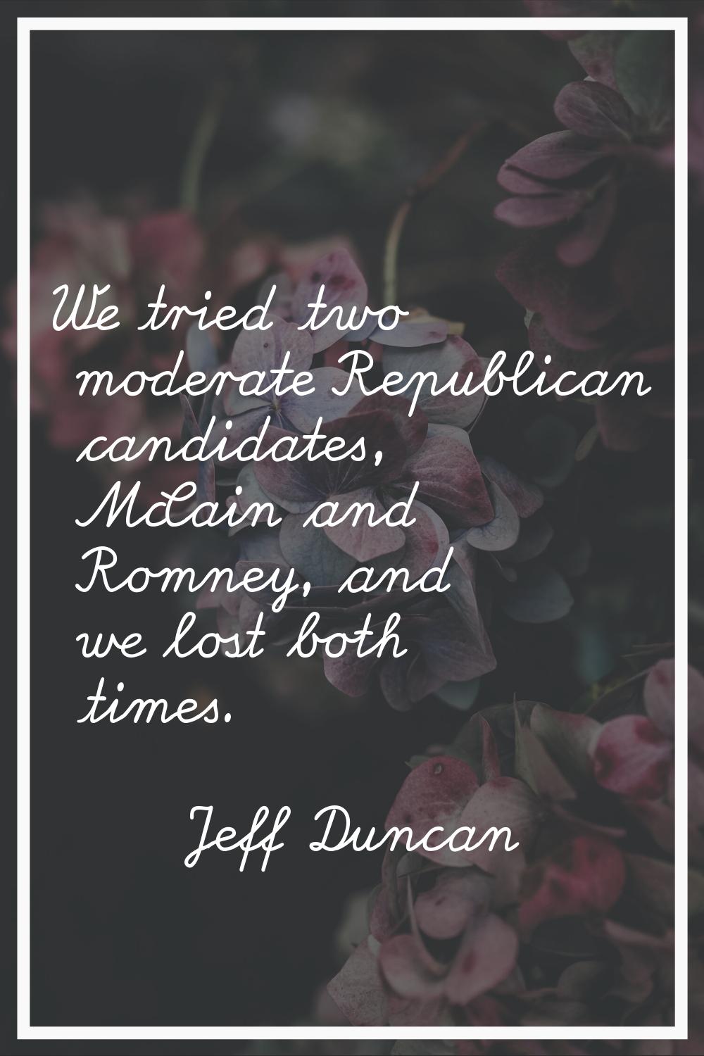 We tried two moderate Republican candidates, McCain and Romney, and we lost both times.