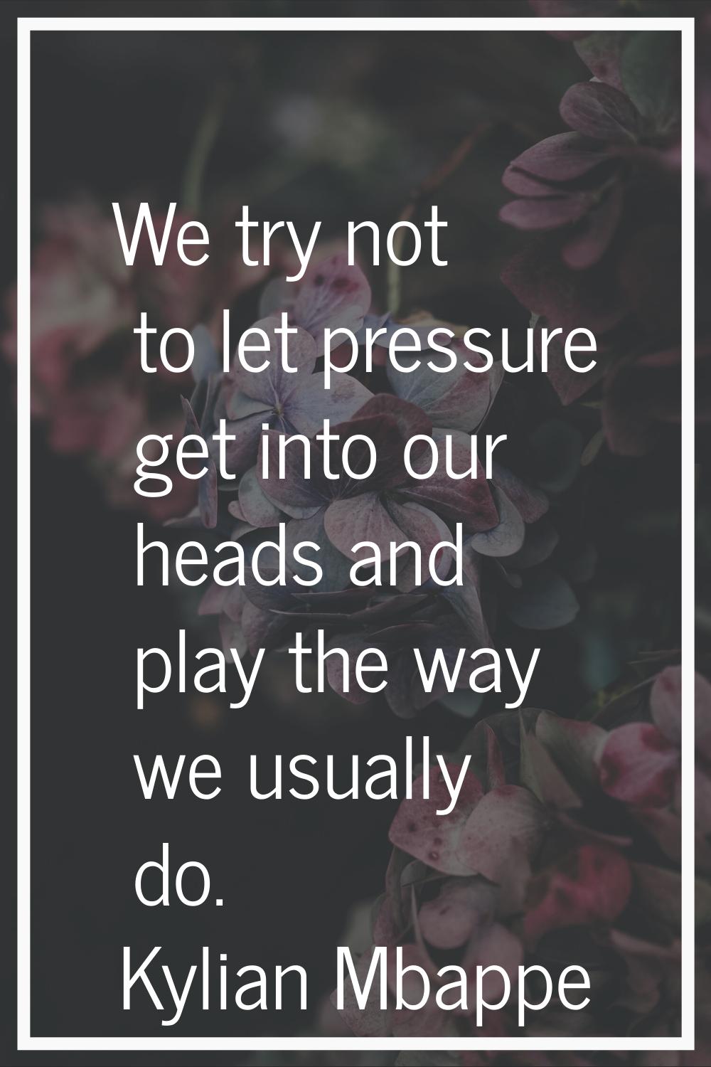 We try not to let pressure get into our heads and play the way we usually do.