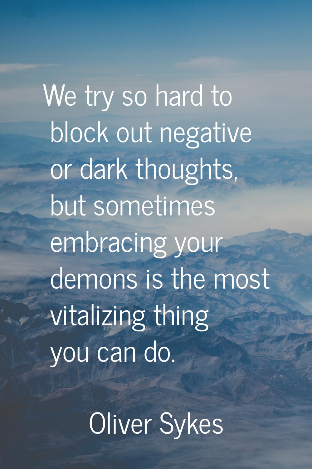 We try so hard to block out negative or dark thoughts, but sometimes embracing your demons is the m