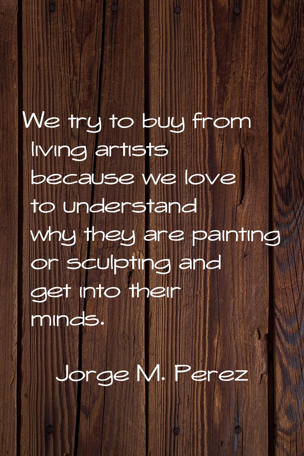 We try to buy from living artists because we love to understand why they are painting or sculpting 