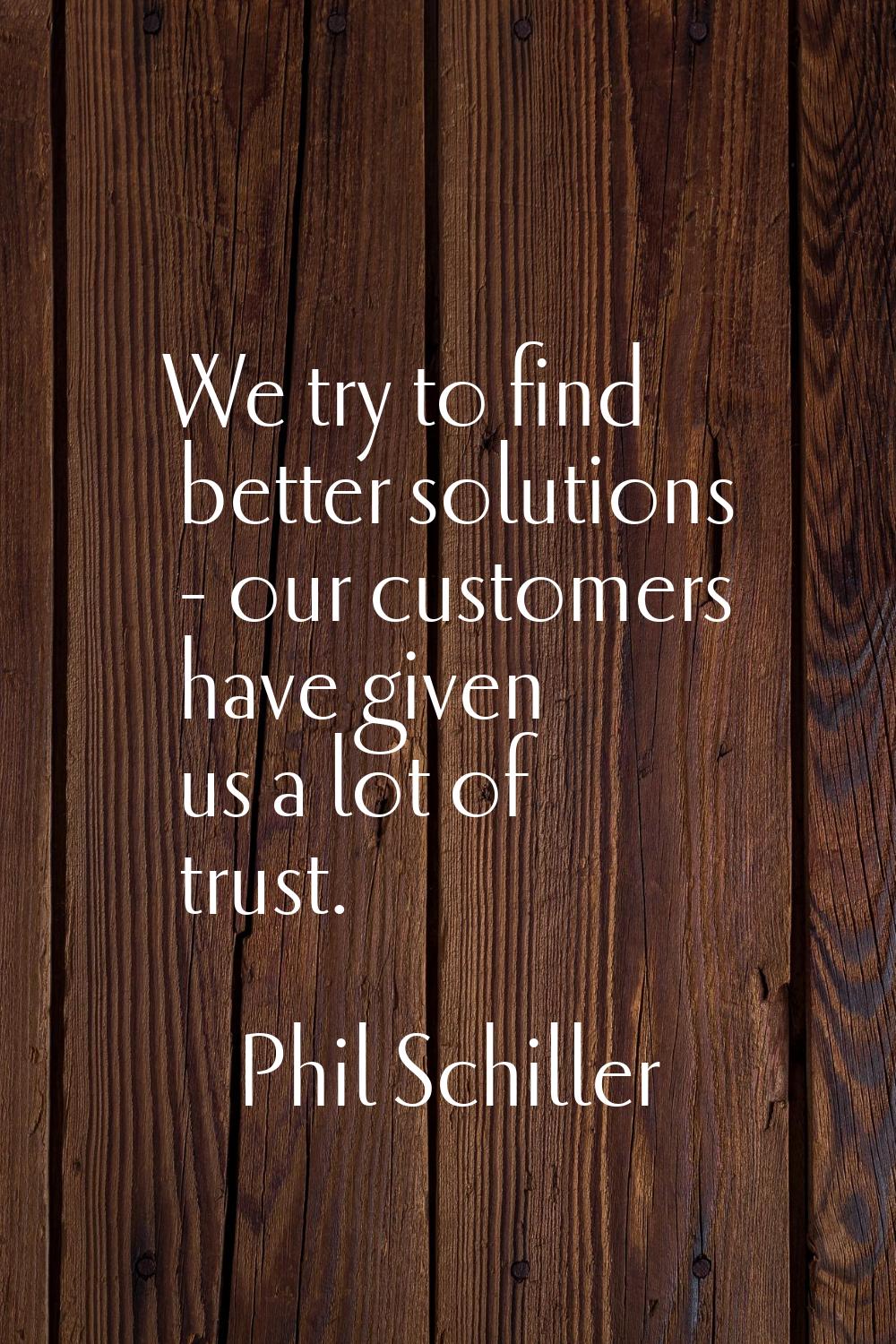 We try to find better solutions - our customers have given us a lot of trust.