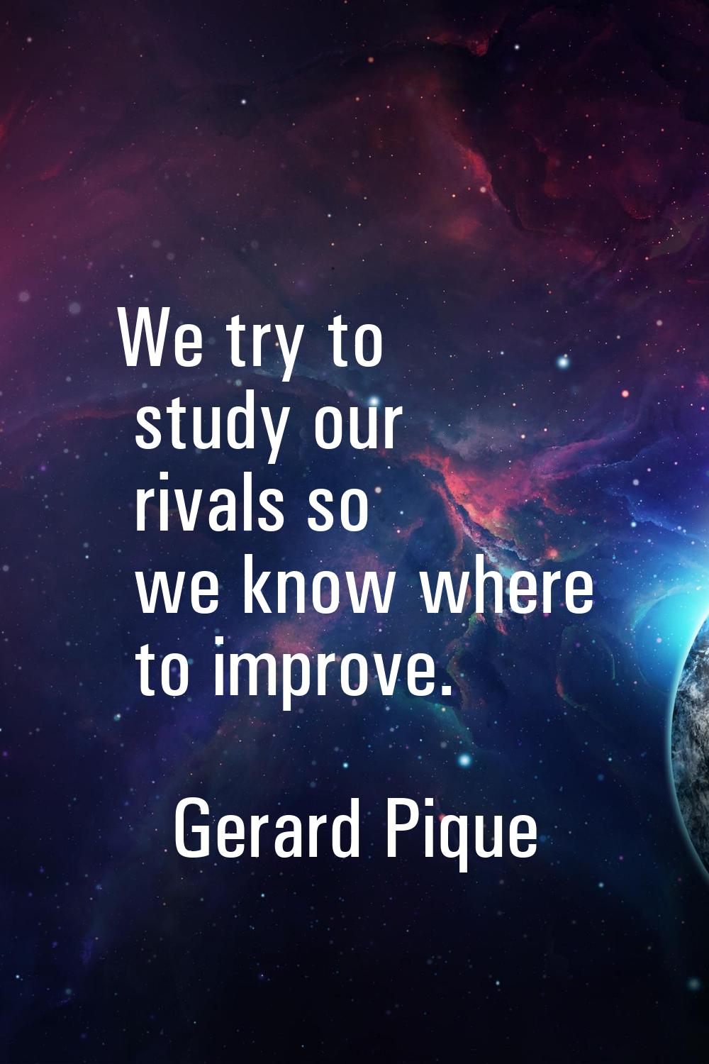 We try to study our rivals so we know where to improve.