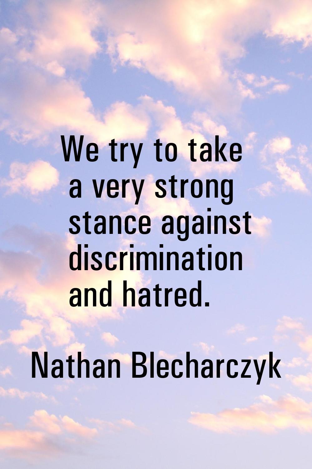 We try to take a very strong stance against discrimination and hatred.